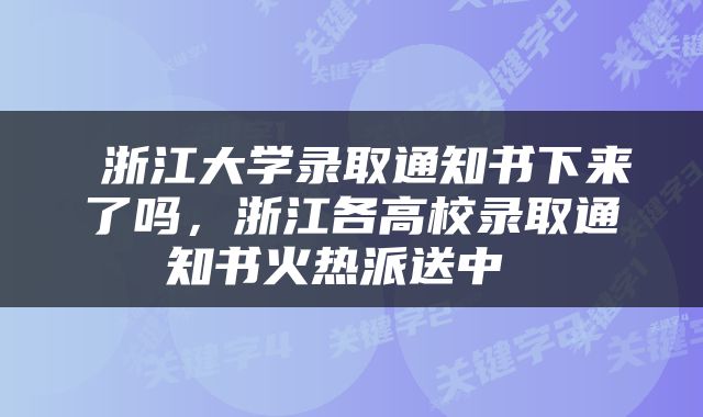  浙江大学录取通知书下来了吗，浙江各高校录取通知书火热派送中 