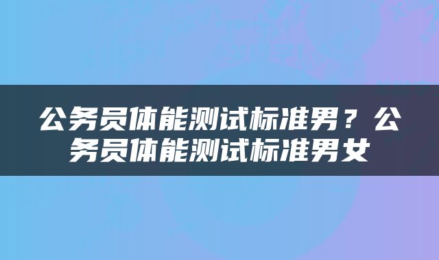 公务员体能测试标准男?公务员体能测试标准男女