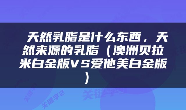  天然乳脂是什么东西，天然来源的乳脂（澳洲贝拉米白金版VS爱他美白金版） 