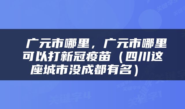 广元市哪里,广元市哪里可以打新冠疫苗(四川这座城市没成都有名)