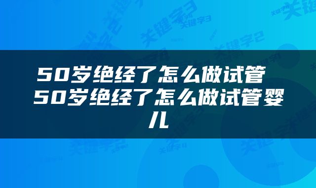 50岁绝经了怎么做试管 50岁绝经了怎么做试管婴儿