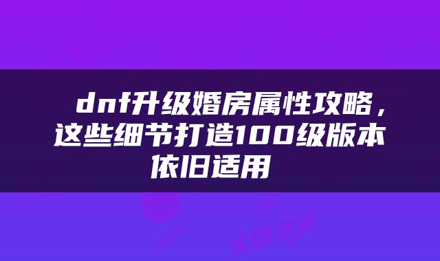  dnf升级婚房属性攻略，这些细节打造100级版本依旧适用 