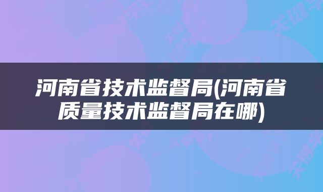 河南省技术监督局(河南省质量技术监督局在哪)