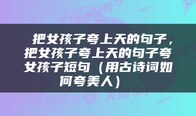  把女孩子夸上天的句子，把女孩子夸上天的句子夸女孩子短句（用古诗词如何夸美人） 