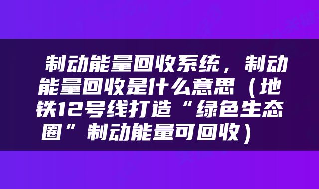  制动能量回收系统，制动能量回收是什么意思（地铁12号线打造“绿色生态圈”制动能量可回收） 