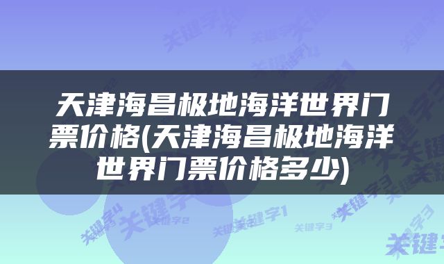 天津海昌极地海洋世界门票价格(天津海昌极地海洋世界门票价格多少)