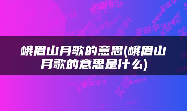 峨眉山月歌的意思(峨眉山月歌的意思是什么)