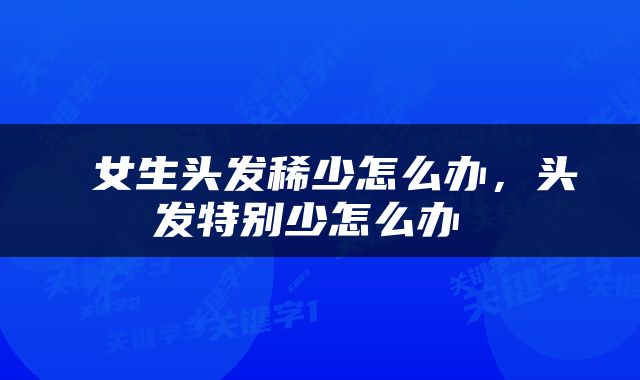  女生头发稀少怎么办，头发特别少怎么办 