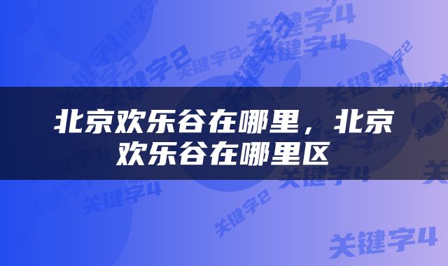 北京欢乐谷在哪里，北京欢乐谷在哪里区
