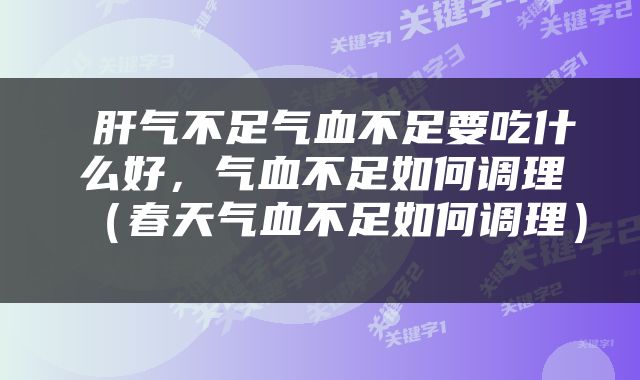  肝气不足气血不足要吃什么好，气血不足如何调理（春天气血不足如何调理） 