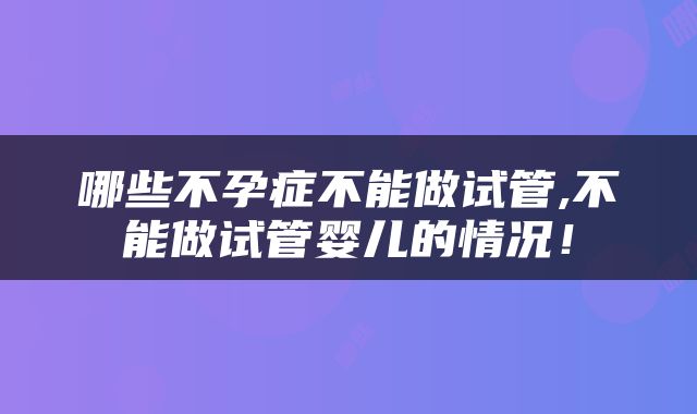 哪些不孕症不能做试管,不能做试管婴儿的情况！