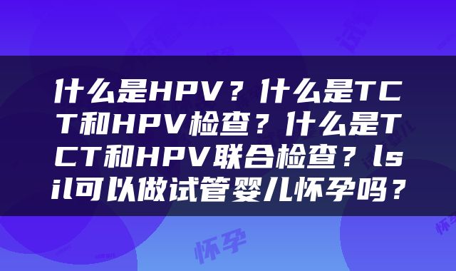 什么是HPV？什么是TCT和HPV检查？什么是TCT和HPV联合检查？lsil可以做试管婴儿怀孕吗？