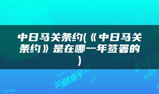 中日马关条约(《中日马关条约》是在哪一年签署的)