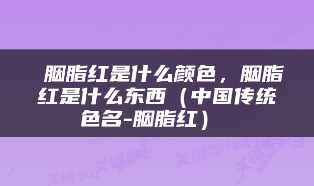  胭脂红是什么颜色，胭脂红是什么东西（中国传统色名-胭脂红） 