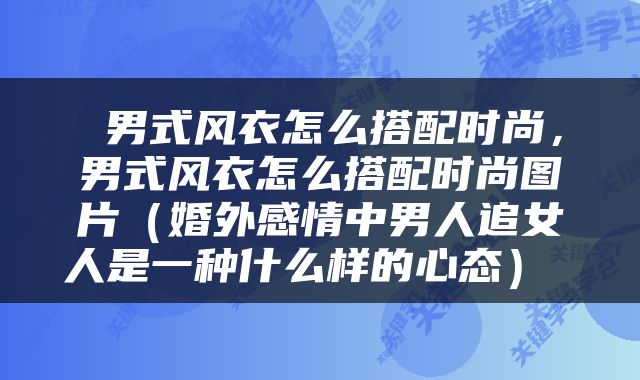  男式风衣怎么搭配时尚，男式风衣怎么搭配时尚图片（婚外感情中男人追女人是一种什么样的心态） 