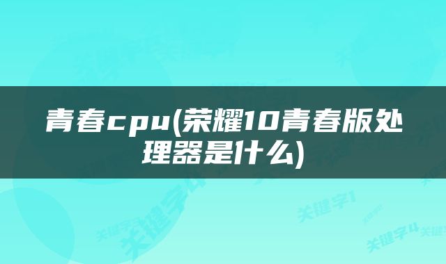 青春cpu(荣耀10青春版处理器是什么)