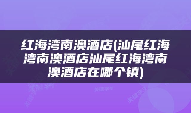 红海湾南澳酒店(汕尾红海湾南澳酒店汕尾红海湾南澳酒店在哪个镇)