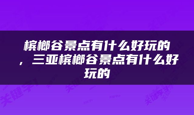 槟榔谷景点有什么好玩的，三亚槟榔谷景点有什么好玩的