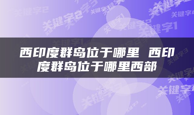 西印度群岛位于哪里 西印度群岛位于哪里西部