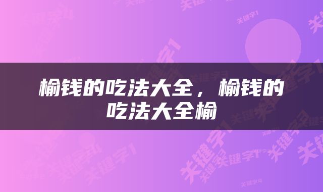 榆钱的吃法大全，榆钱的吃法大全榆