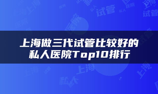 上海做三代试管比较好的私人医院Top10排行