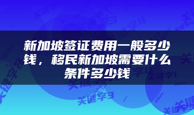 新加坡签证费用一般多少钱，移民新加坡需要什么条件多少钱