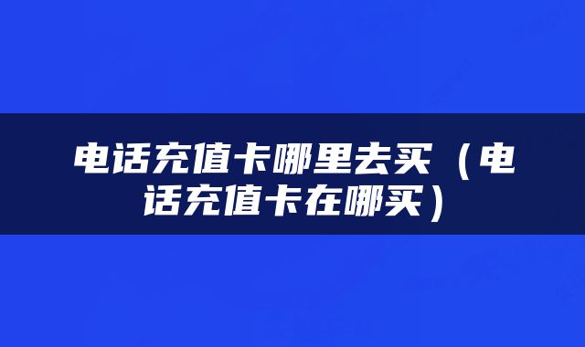 电话充值卡哪里去买（电话充值卡在哪买）