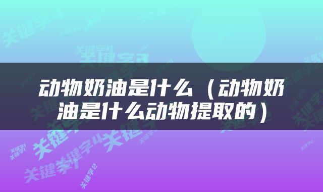 动物奶油是什么（动物奶油是什么动物提取的）
