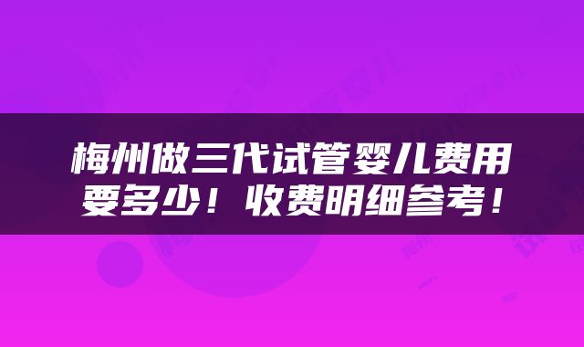 梅州做三代试管婴儿费用要多少！收费明细参考！