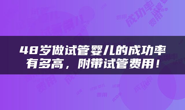 48岁做试管婴儿的成功率有多高，附带试管费用！
