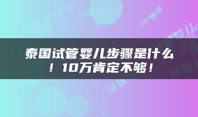 泰国试管婴儿步骤是什么！10万肯定不够！