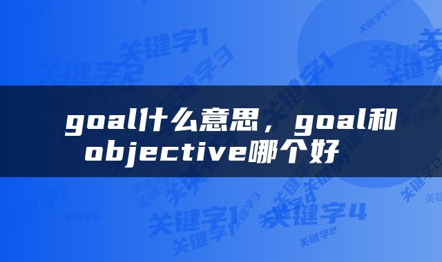  goal什么意思，goal和objective哪个好 