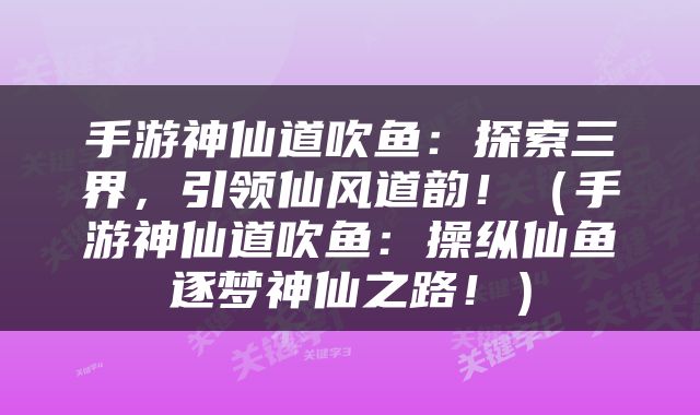 手游神仙道吹鱼：探索三界，引领仙风道韵！（手游神仙道吹鱼：操纵仙鱼逐梦神仙之路！）
