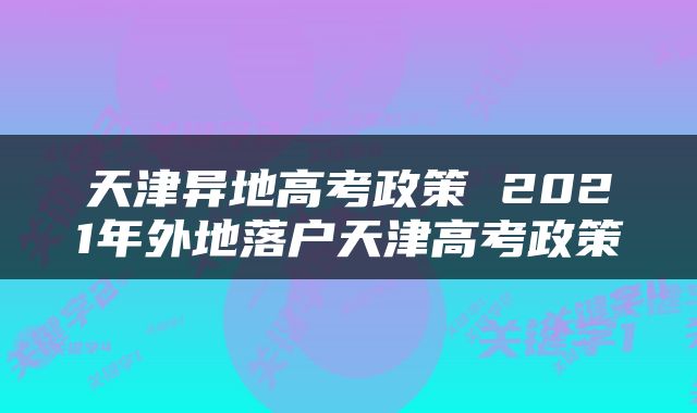 天津异地高考政策 2021年外地落户天津高考政策