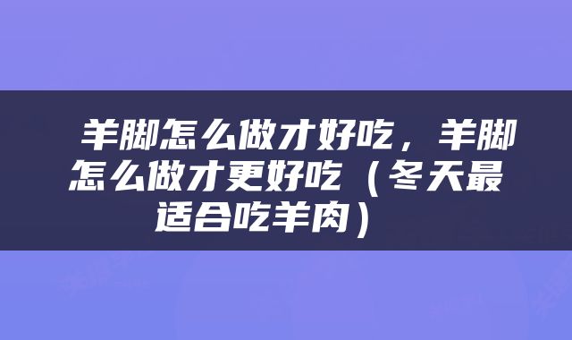  羊脚怎么做才好吃，羊脚怎么做才更好吃（冬天最适合吃羊肉） 