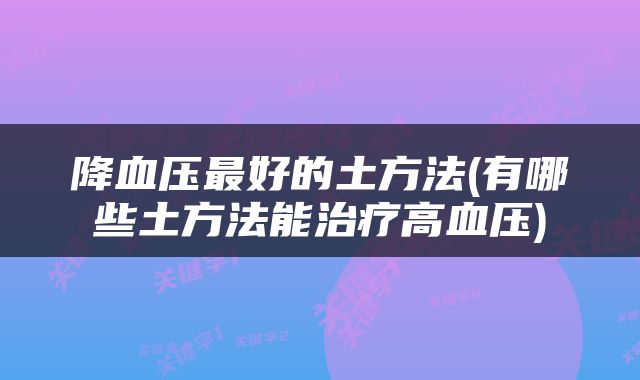 降血压最好的土方法(有哪些土方法能治疗高血压)