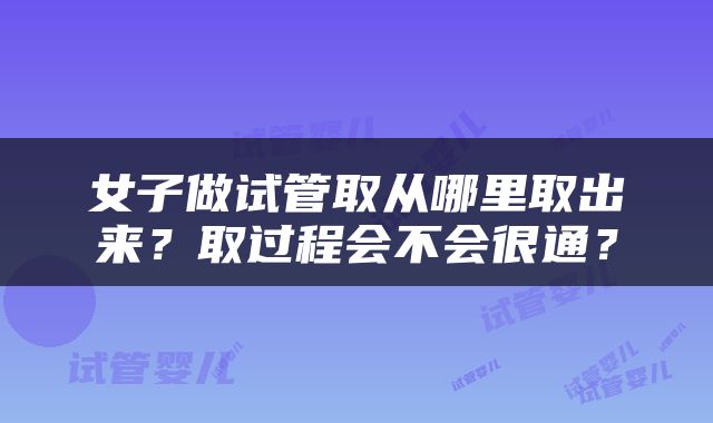 女子做试管取从哪里取出来？取过程会不会很通？