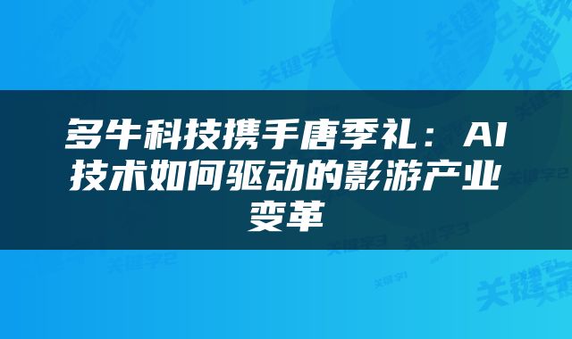 多牛科技携手唐季礼：AI技术如何驱动的影游产业变革