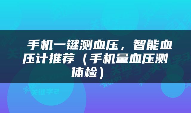  手机一键测血压，智能血压计推荐（手机量血压测体检） 