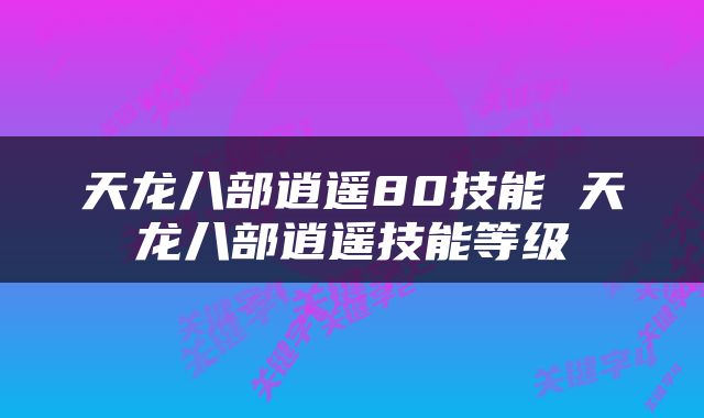 天龙八部逍遥80技能 天龙八部逍遥技能等级