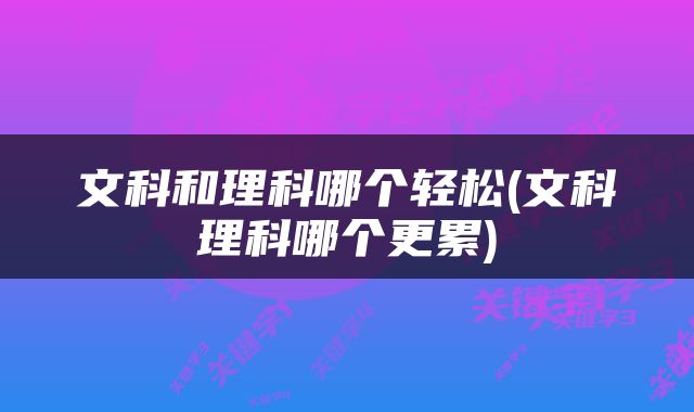 文科和理科哪个轻松(文科理科哪个更累)