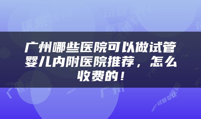 广州哪些医院可以做试管婴儿内附医院推荐，怎么收费的！