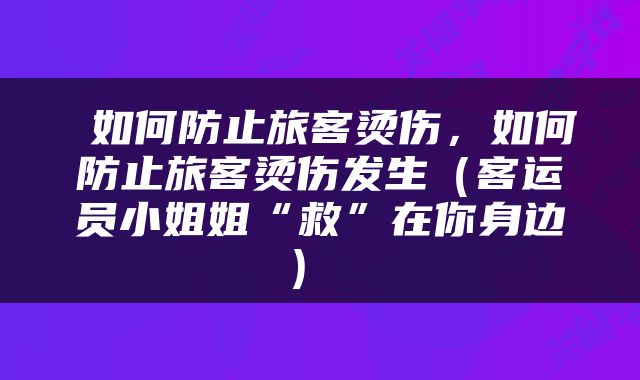  如何防止旅客烫伤，如何防止旅客烫伤发生（客运员小姐姐“救”在你身边） 