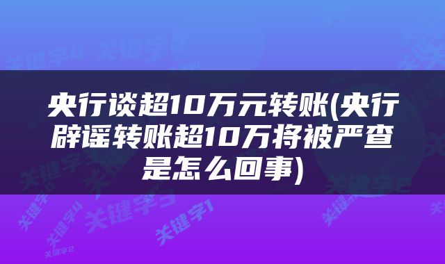 央行谈超10万元转账(央行辟谣转账超10万将被严查是怎么回事)