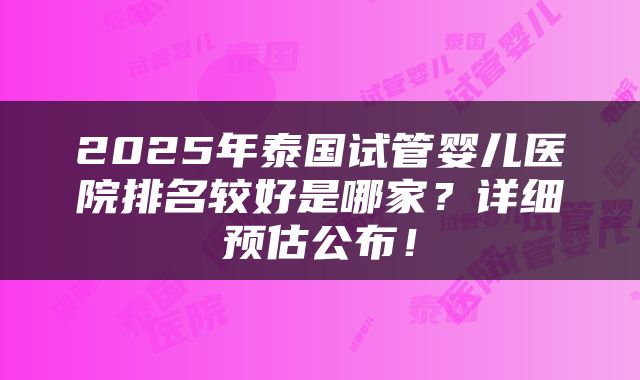 2025年泰国试管婴儿医院排名较好是哪家？详细预估公布！