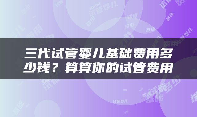 三代试管婴儿基础费用多少钱？算算你的试管费用