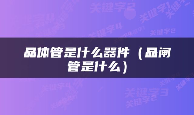 晶体管是什么器件（晶闸管是什么）