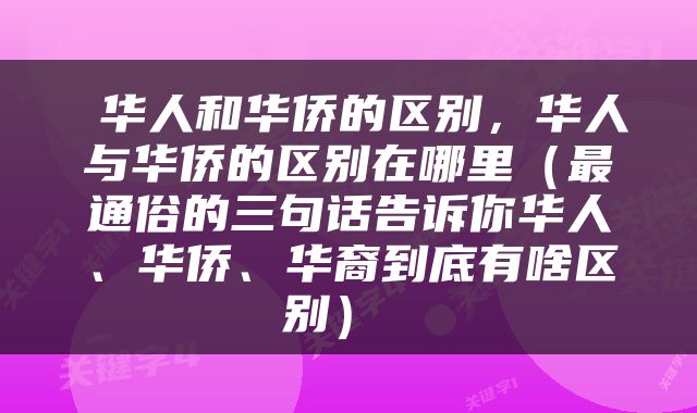  华人和华侨的区别，华人与华侨的区别在哪里（最通俗的三句话告诉你华人、华侨、华裔到底有啥区别） 