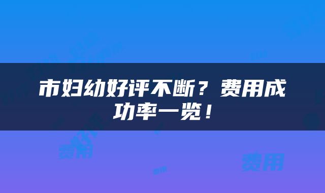 市妇幼好评不断？费用成功率一览！