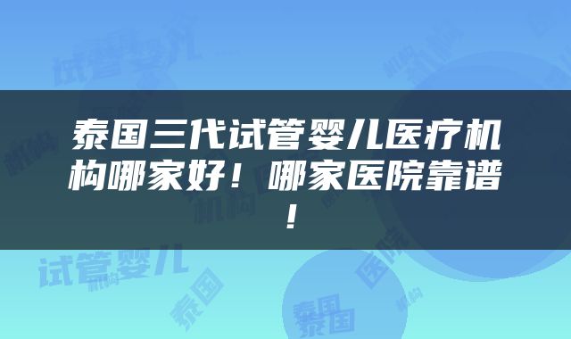 泰国三代试管婴儿医疗机构哪家好！哪家医院靠谱！
